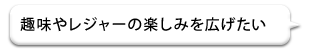 趣味やレジャーの楽しみを広げたい