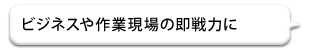 ビジネスや作業現場の即戦力に