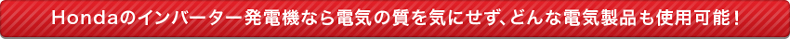 ホンダのインバーター発電機なら電気の質を気にせず、どんな電気製品も使用可能！