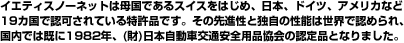 イエティスノーネットは母国であるスイスをはじめ、日本、ドイツ、アメリカなど19カ国で認可されている特許品です。その先進性と独自の性能は世界で認められ国内ではすでに1982年、（財）日本自動車交通安全用品協会の認定品となりました。